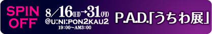 P.A.D.「うちわ展」SPIN OFF　8/16（日）→31（月）19:00〜AM3:00　@U:NI:PON2KAU2